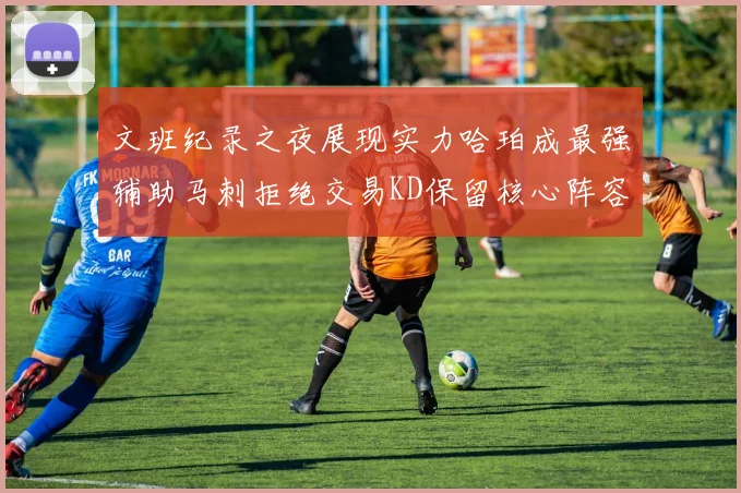 文班纪录之夜展现实力哈珀成最强辅助马刺拒绝交易KD保留核心阵容