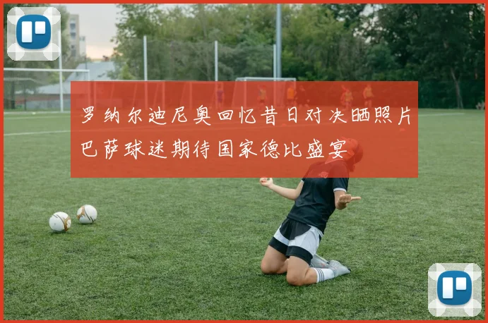 罗纳尔迪尼奥回忆昔日对决晒照片巴萨球迷期待国家德比盛宴