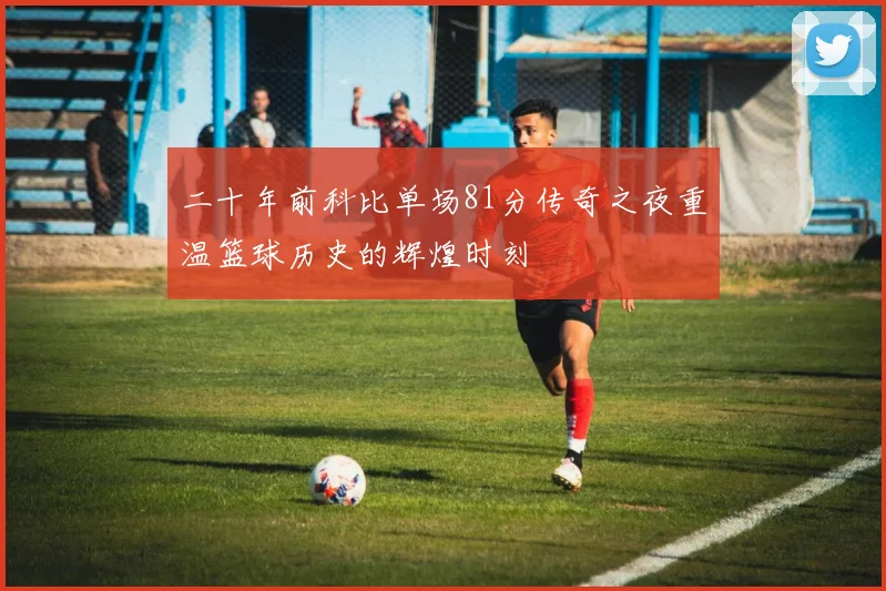二十年前科比单场81分传奇之夜重温篮球历史的辉煌时刻