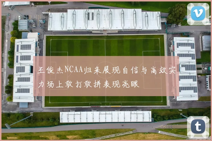 王俊杰NCAA归来展现自信与高效实力场上敢打敢拼表现亮眼