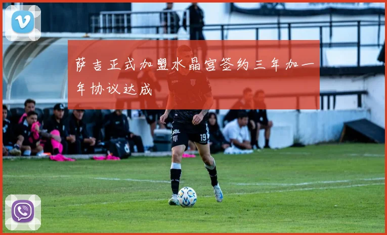 萨吉正式加盟水晶宫签约三年加一年协议达成
