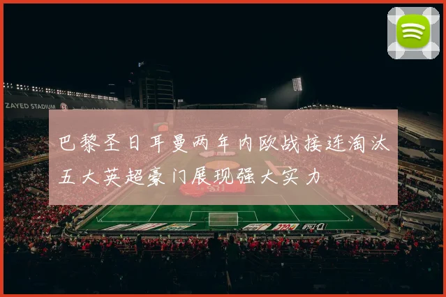 巴黎圣日耳曼两年内欧战接连淘汰五大英超豪门展现强大实力