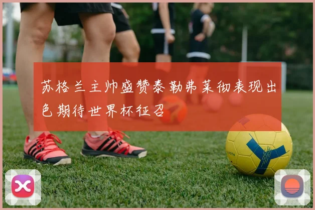 苏格兰主帅盛赞泰勒弗莱彻表现出色期待世界杯征召