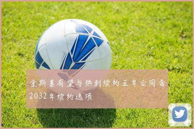 金斯基有望与热刺续约五年合同含2032年续约选项