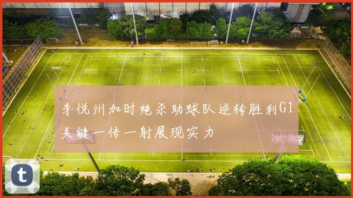 李悦州加时绝杀助球队逆转胜利G1关键一传一射展现实力