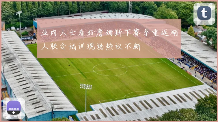 业内人士看好詹姆斯下赛季重返湖人联合试训现场热议不断