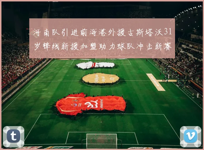 河南队引进前海港外援古斯塔沃31岁锋线新援加盟助力球队冲击新赛季