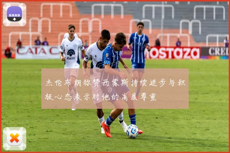 杰伦布朗称赞西蒙斯持续进步与积极心态表示对他的高度尊重