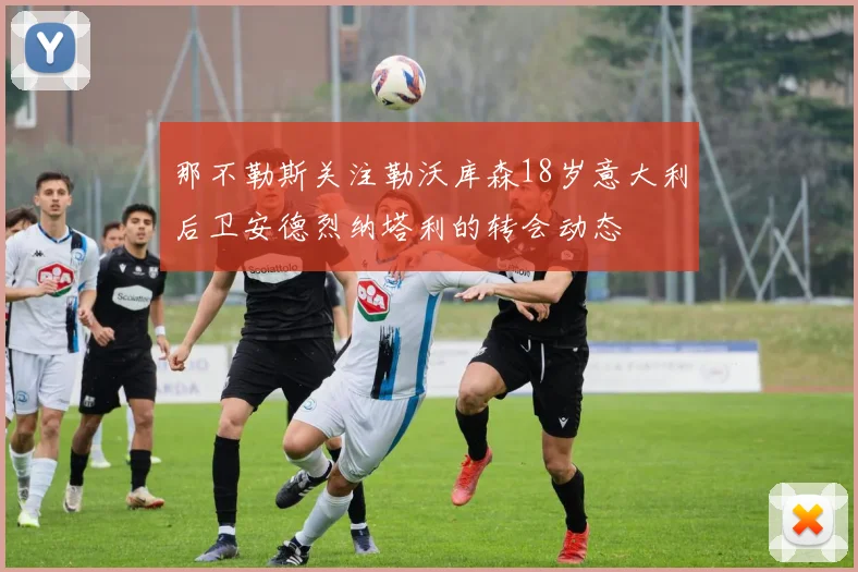 那不勒斯关注勒沃库森18岁意大利后卫安德烈纳塔利的转会动态