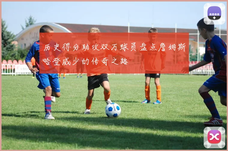 历史得分助攻双万球员盘点詹姆斯哈登威少的传奇之路