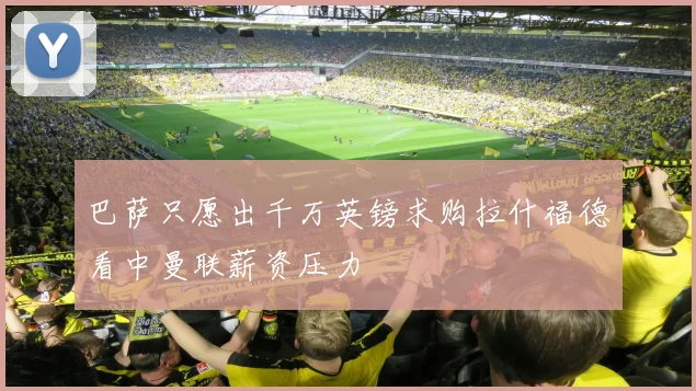巴萨只愿出千万英镑求购拉什福德看中曼联薪资压力
