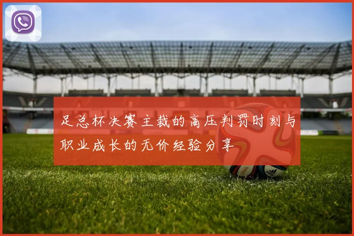 足总杯决赛主裁的高压判罚时刻与职业成长的无价经验分享