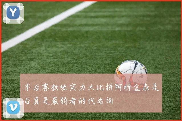 季后赛教练实力大比拼阿特金森是否真是最弱者的代名词