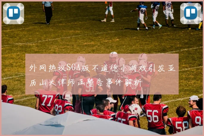 外网热议SGA版不道德小游戏引发亚历山大律师函警告事件解析