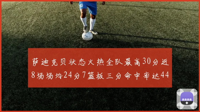 萨迪克贝状态火热全队最高30分近8场场均24分7篮板三分命中率达44