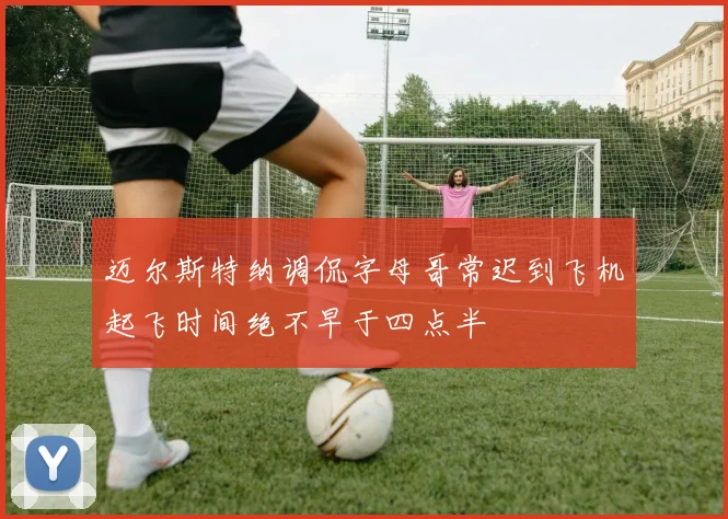 迈尔斯特纳调侃字母哥常迟到飞机起飞时间绝不早于四点半