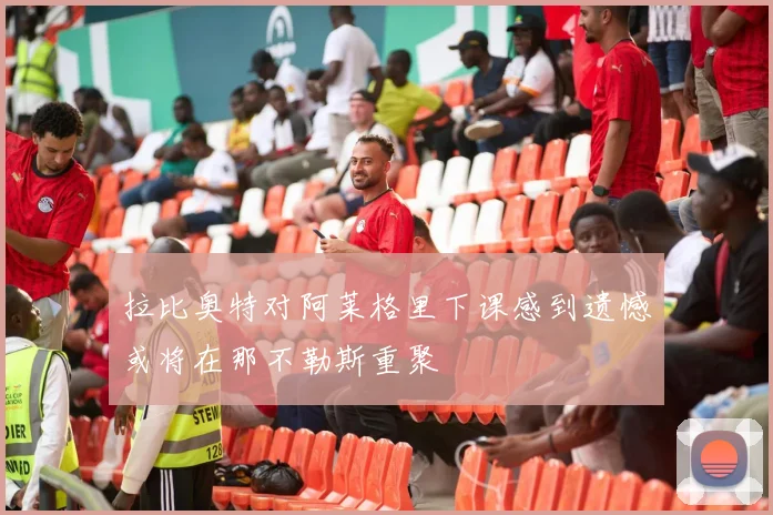 拉比奥特对阿莱格里下课感到遗憾或将在那不勒斯重聚
