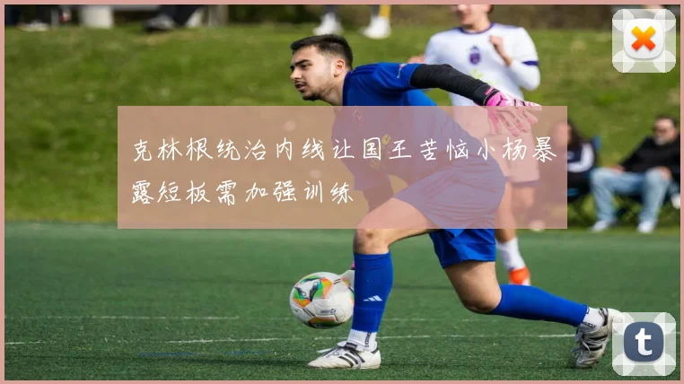 克林根统治内线让国王苦恼小杨暴露短板需加强训练