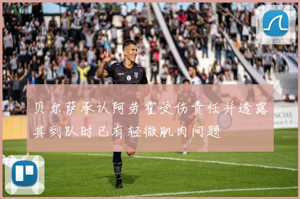 贝尔萨承认阿劳霍受伤责任并透露其到队时已有轻微肌肉问题