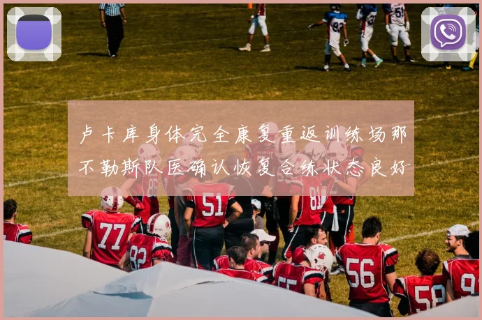 卢卡库身体完全康复重返训练场那不勒斯队医确认恢复合练状态良好