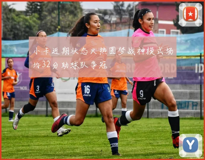 小卡近期状态火热圆梦战神模式场均32分助球队争冠