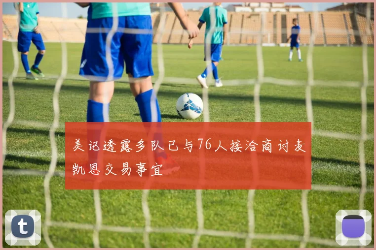 美记透露多队已与76人接洽商讨麦凯恩交易事宜