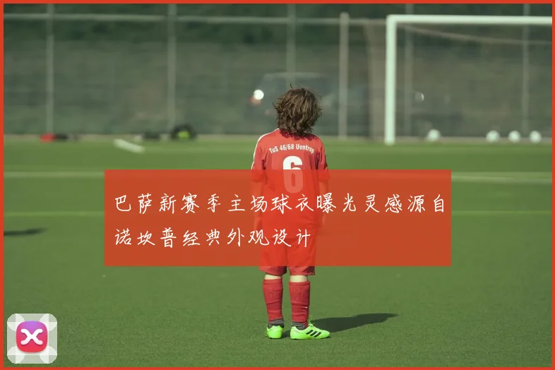 巴萨新赛季主场球衣曝光灵感源自诺坎普经典外观设计