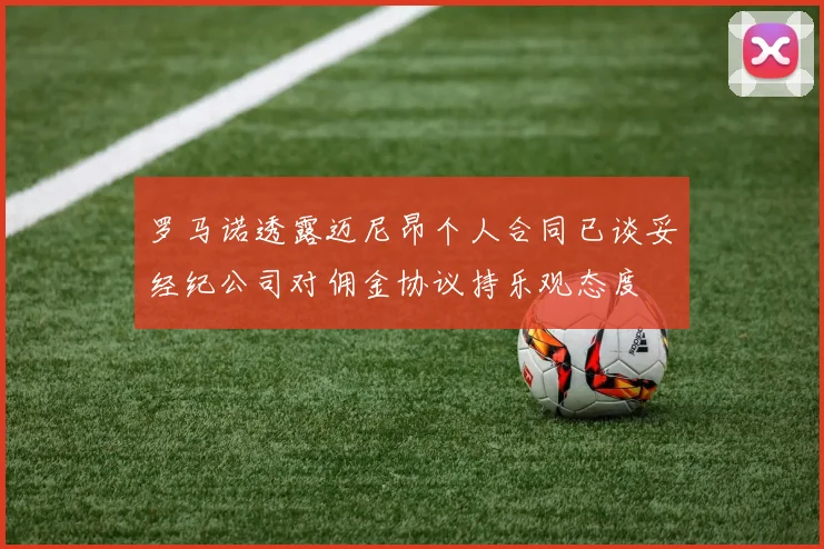 罗马诺透露迈尼昂个人合同已谈妥经纪公司对佣金协议持乐观态度