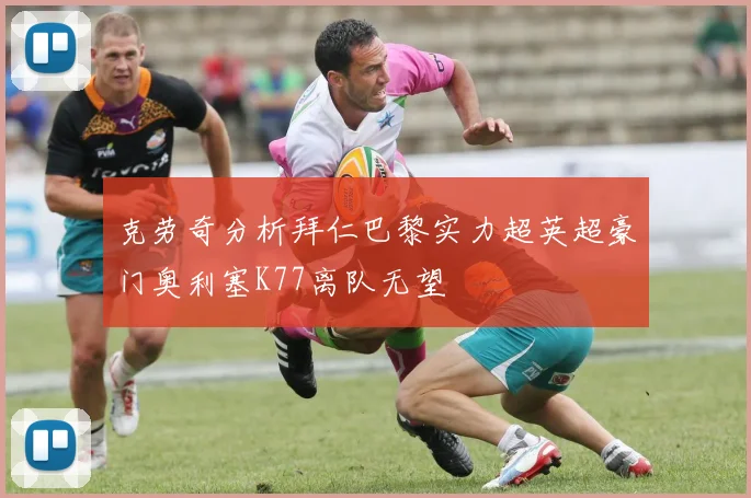 克劳奇分析拜仁巴黎实力超英超豪门奥利塞K77离队无望
