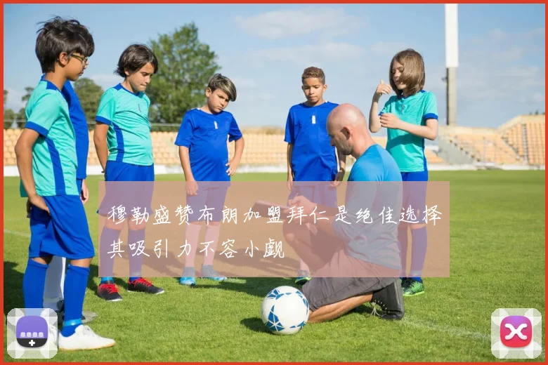 穆勒盛赞布朗加盟拜仁是绝佳选择其吸引力不容小觑
