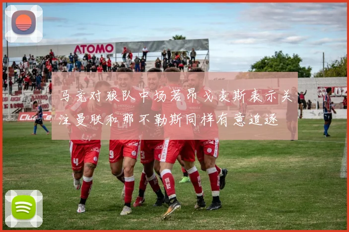 马竞对狼队中场若昂戈麦斯表示关注曼联和那不勒斯同样有意追逐