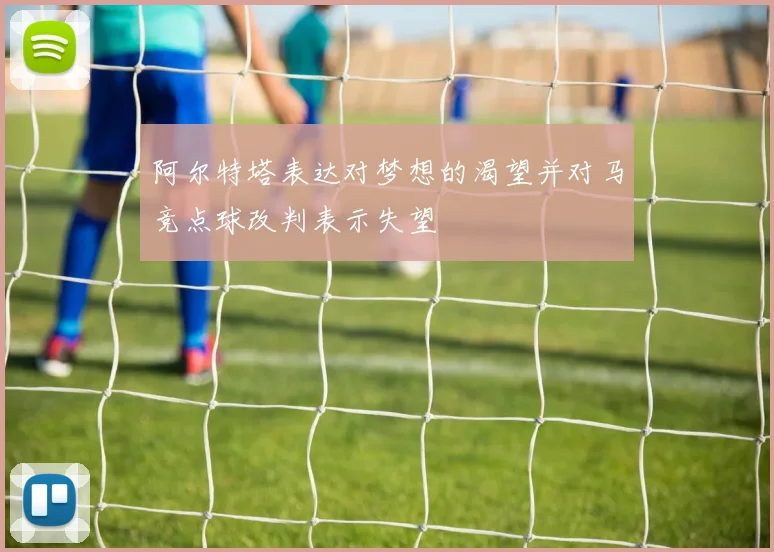 阿尔特塔表达对梦想的渴望并对马竞点球改判表示失望