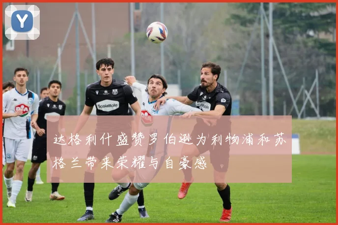 达格利什盛赞罗伯逊为利物浦和苏格兰带来荣耀与自豪感