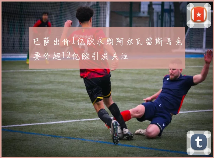 巴萨出价1亿欧求购阿尔瓦雷斯马竞要价超12亿欧引发关注