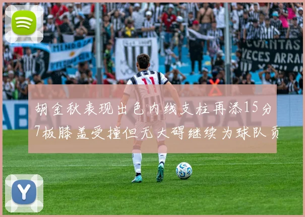 胡金秋表现出色内线支柱再添15分7板膝盖受撞但无大碍继续为球队贡献力量