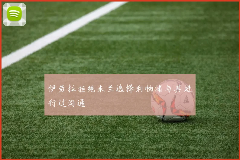 伊劳拉拒绝米兰选择利物浦与其进行过沟通