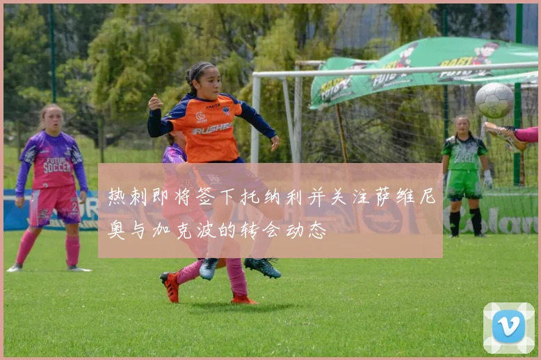 热刺即将签下托纳利并关注萨维尼奥与加克波的转会动态