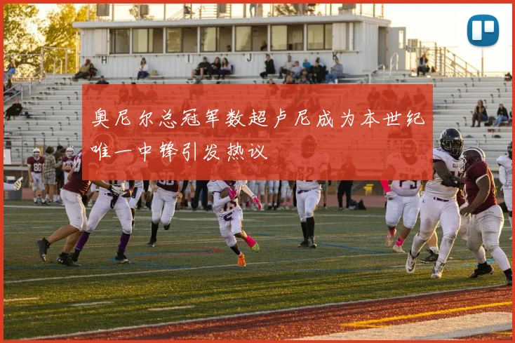 奥尼尔总冠军数超卢尼成为本世纪唯一中锋引发热议