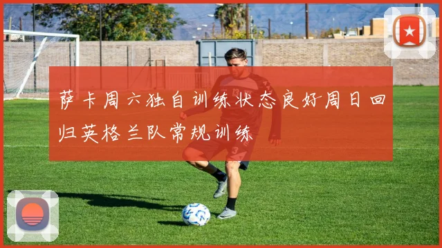 萨卡周六独自训练状态良好周日回归英格兰队常规训练