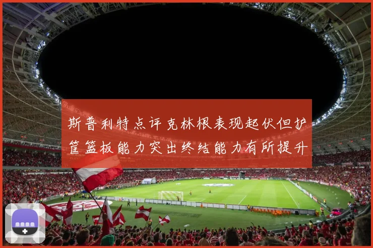斯普利特点评克林根表现起伏但护筐篮板能力突出终结能力有所提升