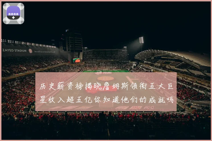 历史薪资榜揭晓詹姆斯领衔五大巨星收入超五亿你知道他们的成就吗