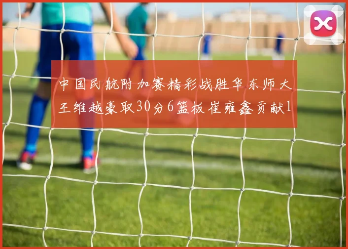 中国民航附加赛精彩战胜华东师大王维越豪取30分6篮板崔雍鑫贡献12分13篮板15助攻