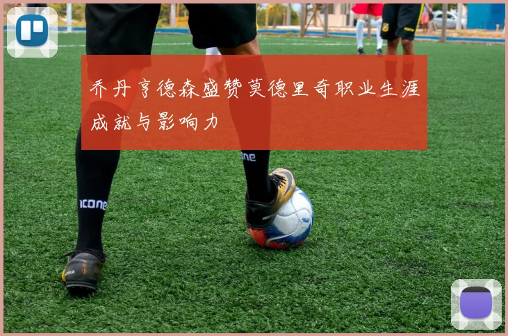 乔丹亨德森盛赞莫德里奇职业生涯成就与影响力