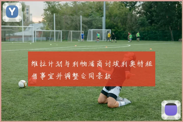 维拉计划与利物浦商讨埃利奥特租借事宜并调整合同条款
