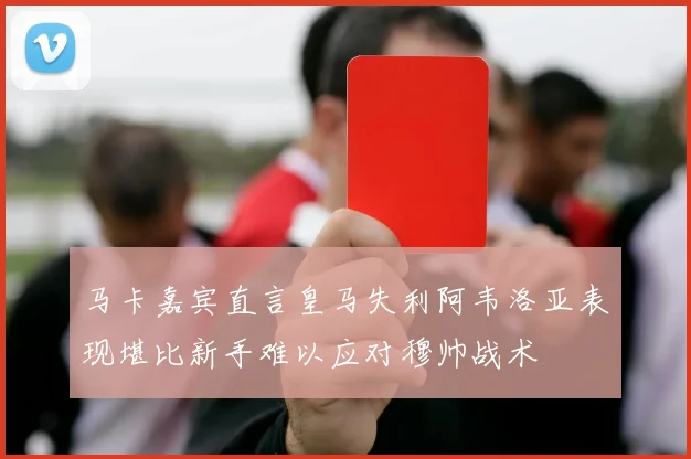 马卡嘉宾直言皇马失利阿韦洛亚表现堪比新手难以应对穆帅战术