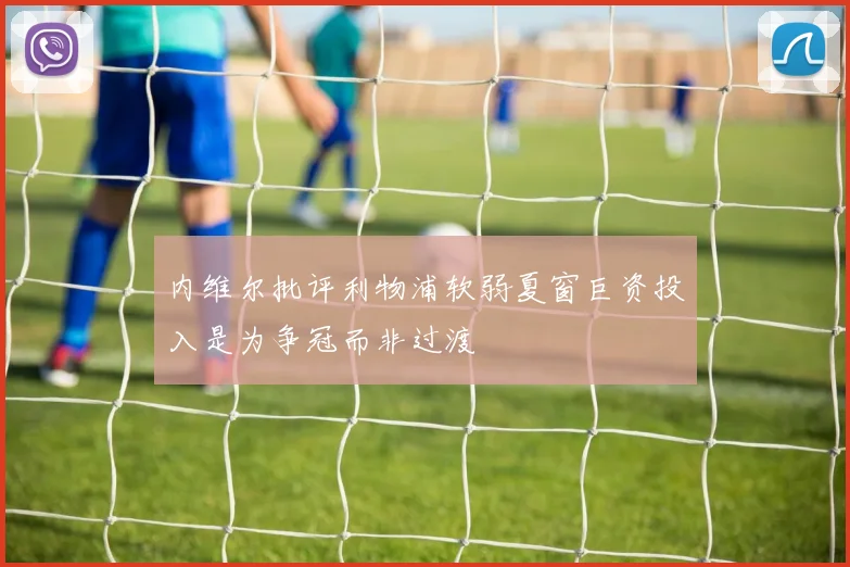 内维尔批评利物浦软弱夏窗巨资投入是为争冠而非过渡