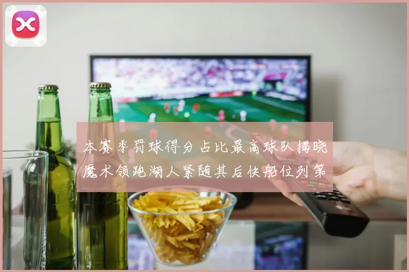 本赛季罚球得分占比最高球队揭晓魔术领跑湖人紧随其后快船位列第四